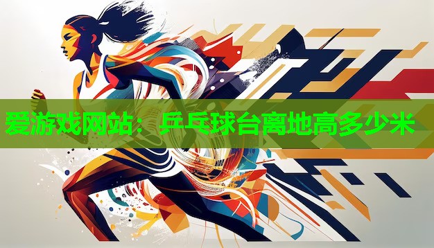 爱游戏网站：乒乓球台离地高多少米