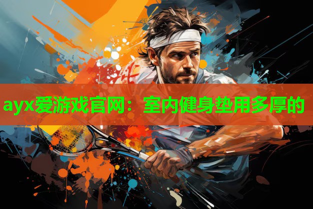 ayx爱游戏官网：室内健身垫用多厚的