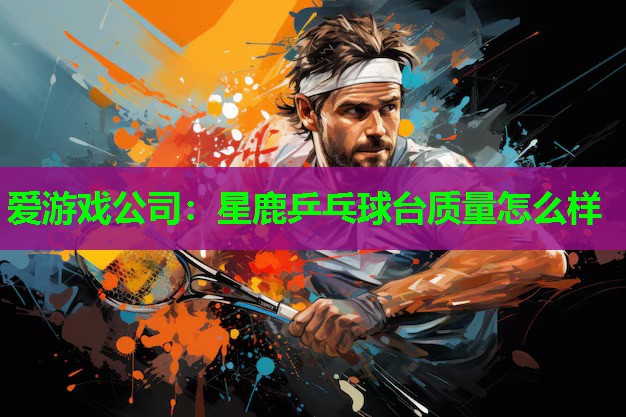 爱游戏公司：星鹿乒乓球台质量怎么样