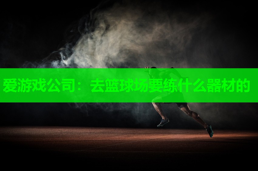 爱游戏公司：去篮球场要练什么器材的