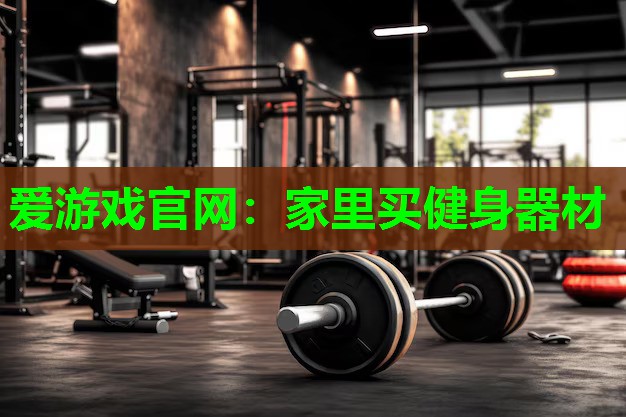 爱游戏官网：家里买健身器材