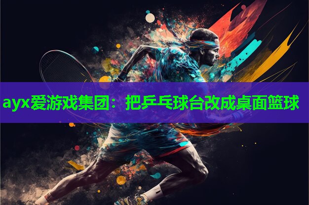 ayx爱游戏集团：把乒乓球台改成桌面篮球