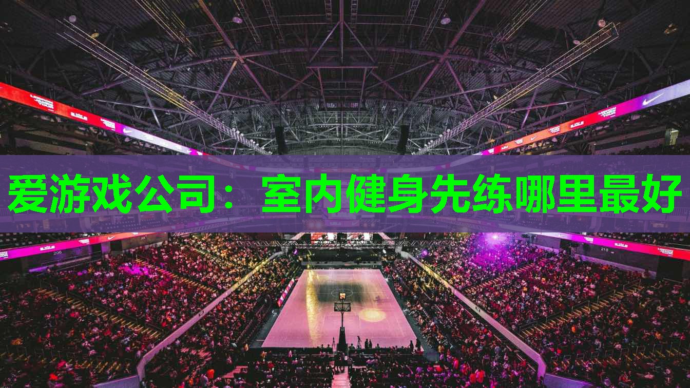 爱游戏公司：室内健身先练哪里最好