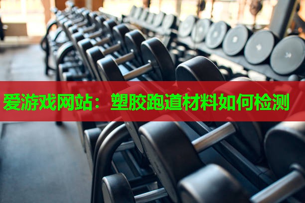 爱游戏网站：塑胶跑道材料如何检测
