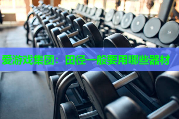 爱游戏集团：田径一般要用哪些器材