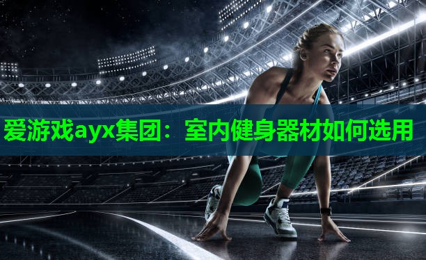 爱游戏ayx集团：室内健身器材如何选用