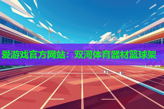 爱游戏官方网站：双河体育器材篮球架