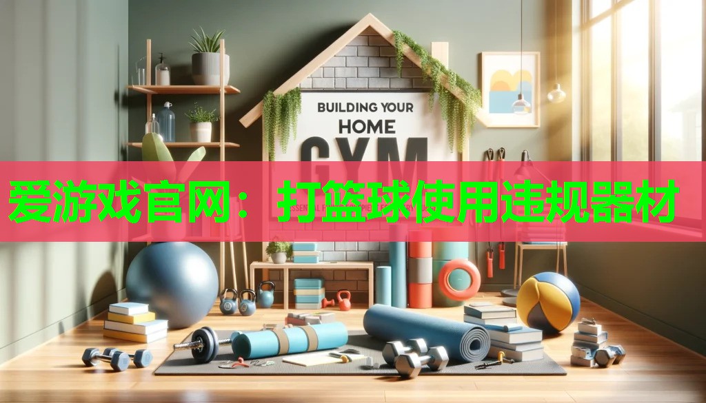 爱游戏官网：打篮球使用违规器材