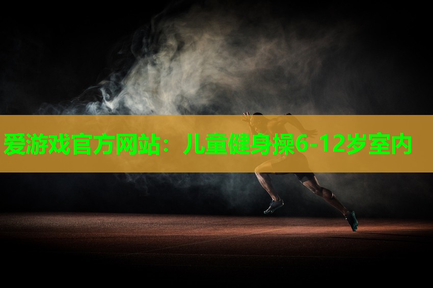 爱游戏官方网站：儿童健身操6-12岁室内