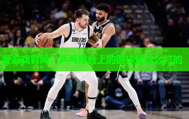 爱游戏官网：乒乓球台上的圆球是怎么打的