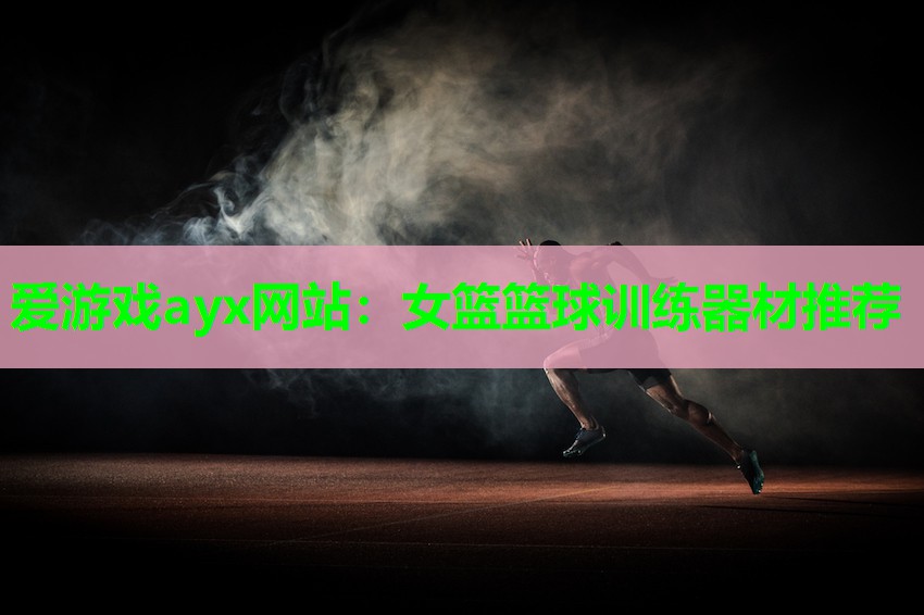 爱游戏ayx网站：女篮篮球训练器材推荐