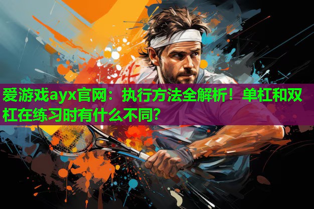 爱游戏ayx官网：执行方法全解析！单杠和双杠在练习时有什么不同？