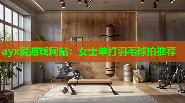 ayx爱游戏网站：女士单打羽毛球拍推荐