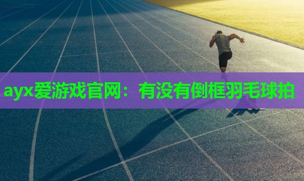 ayx爱游戏官网：有没有倒框羽毛球拍