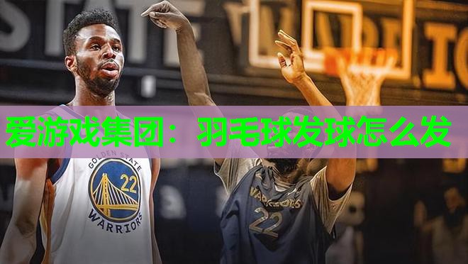 爱游戏集团：羽毛球发球怎么发