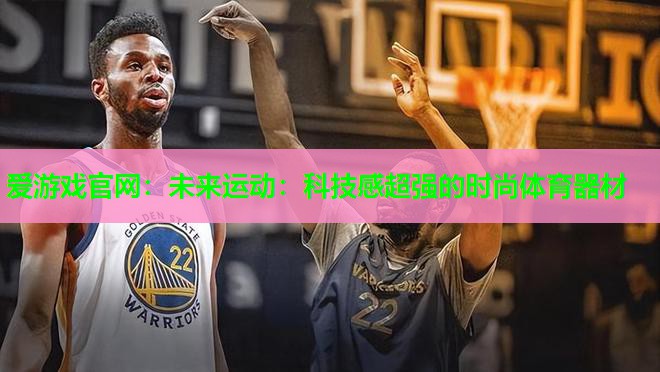 爱游戏官网：未来运动：科技感超强的时尚体育器材
