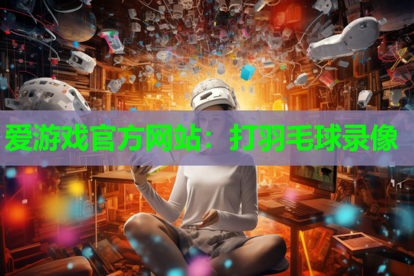 爱游戏官方网站：打羽毛球录像