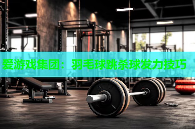 爱游戏集团：羽毛球跳杀球发力技巧