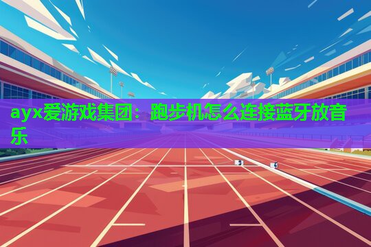ayx爱游戏集团：跑步机怎么连接蓝牙放音乐