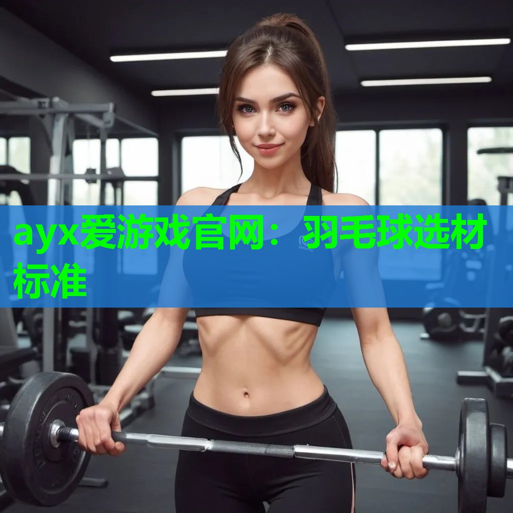 ayx爱游戏官网：羽毛球选材标准