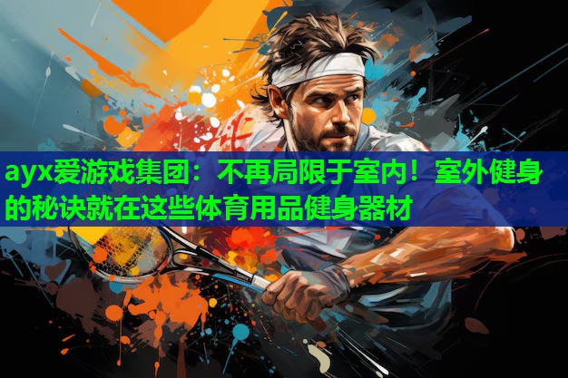 ayx爱游戏集团：不再局限于室内！室外健身的秘诀就在这些体育用品健身器材