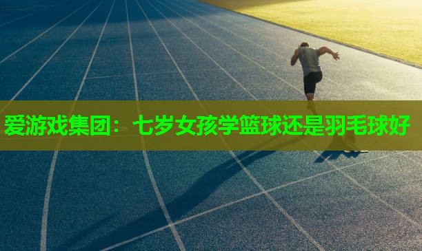 七岁女孩学篮球还是羽毛球好
