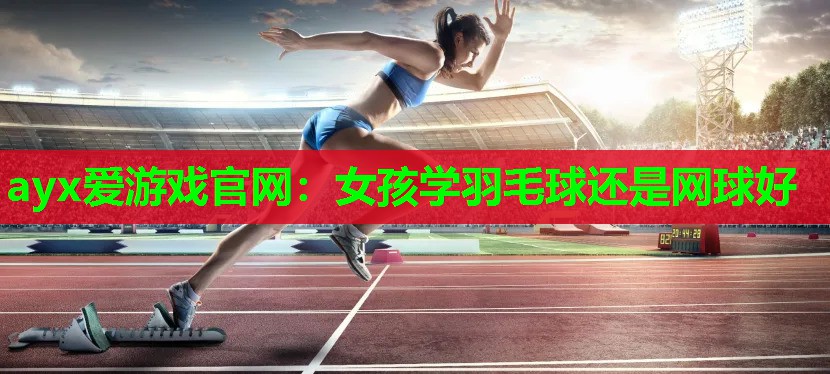 女孩学羽毛球还是网球好