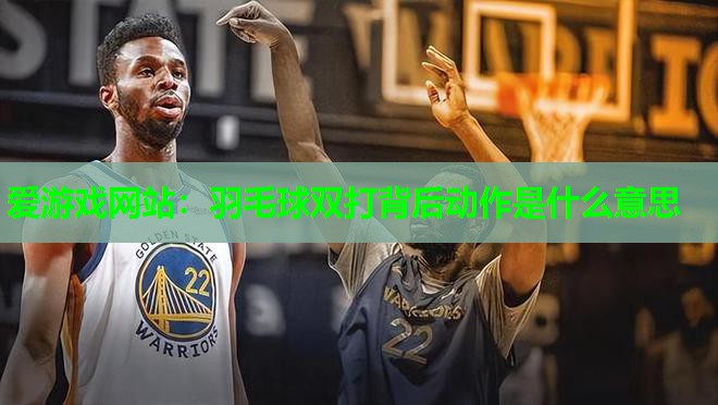 羽毛球双打背后动作是什么意思
