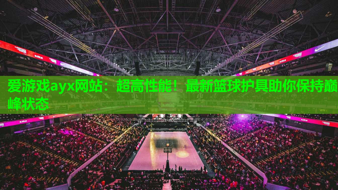 超高性能！最新篮球护具助你保持巅峰状态